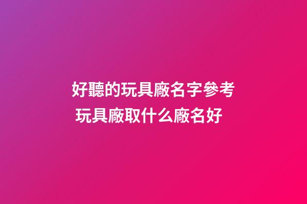 好聽的玩具廠名字參考 玩具廠取什么廠名好-第1張-公司起名-玄機派